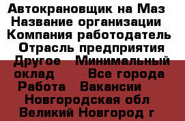 Автокрановщик на Маз › Название организации ­ Компания-работодатель › Отрасль предприятия ­ Другое › Минимальный оклад ­ 1 - Все города Работа » Вакансии   . Новгородская обл.,Великий Новгород г.